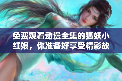 免费观看动漫全集的狐妖小红娘，你准备好享受精彩故事了吗