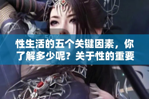 性生活的五个关键因素，你了解多少呢？关于性的重要性，一起来探讨一下吧！