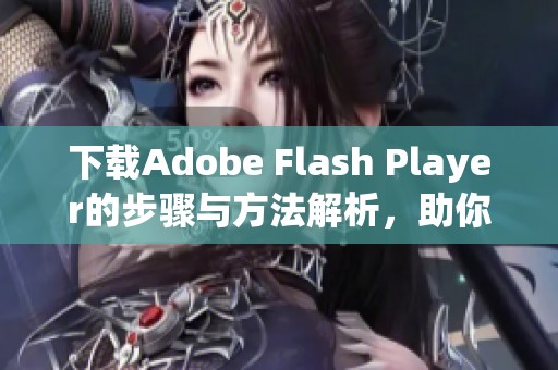 下载Adobe Flash Player的步骤与方法解析，助你轻松安装和使用