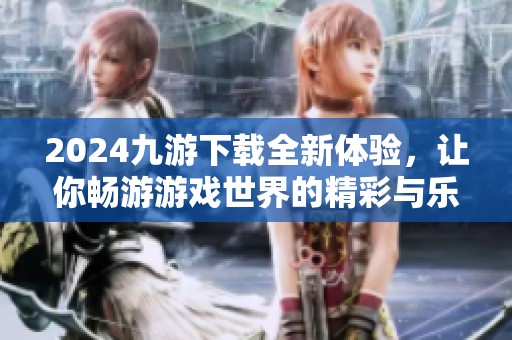 2024九游下载全新体验，让你畅游游戏世界的精彩与乐趣