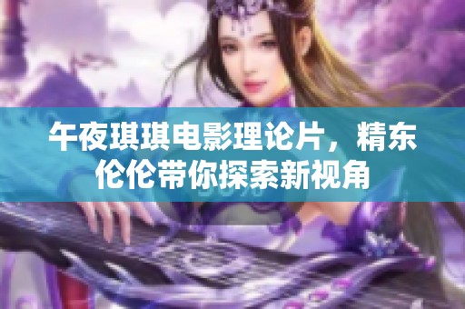 午夜琪琪电影理论片，精东伦伦带你探索新视角
