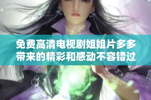 免费高清电视剧姐姐片多多带来的精彩和感动不容错过，值得一看！
