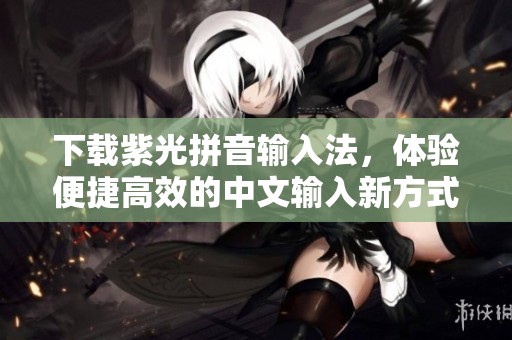 下载紫光拼音输入法，体验便捷高效的中文输入新方式