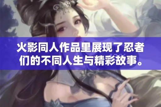 火影同人作品里展现了忍者们的不同人生与精彩故事。让我们一起探索这个独特的世界吧。
