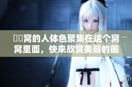 妺妺窝的人体色聚集在这个窝窝里面，快来欣赏美丽的画面吧