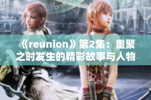 《reunion》第2集：重聚之时发生的精彩故事与人物情感交织