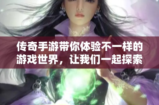传奇手游带你体验不一样的游戏世界，让我们一起探索奇幻的冒险之旅