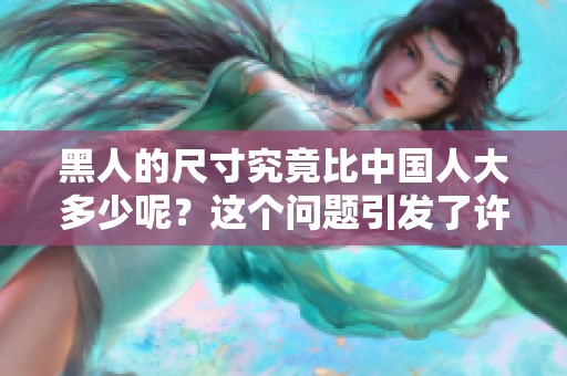 黑人的尺寸究竟比中国人大多少呢？这个问题引发了许多人的关注。