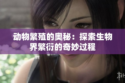 动物繁殖的奥秘：探索生物界繁衍的奇妙过程