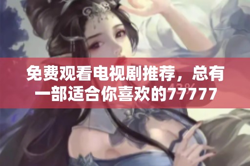免费观看电视剧推荐，总有一部适合你喜欢的77777