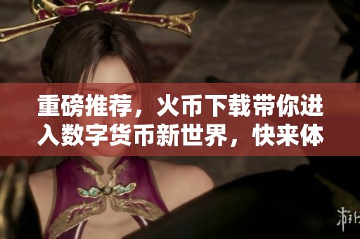 重磅推荐，火币下载带你进入数字货币新世界，快来体验精彩内容！