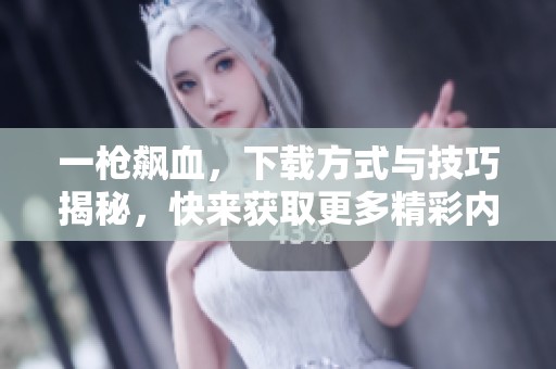 一枪飙血，下载方式与技巧揭秘，快来获取更多精彩内容！