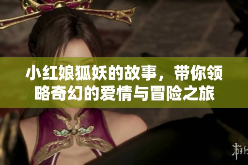小红娘狐妖的故事，带你领略奇幻的爱情与冒险之旅