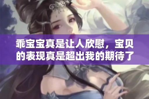 乖宝宝真是让人欣慰，宝贝的表现真是超出我的期待了