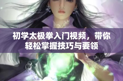 初学太极拳入门视频，带你轻松掌握技巧与要领