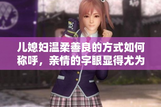 儿媳妇温柔善良的方式如何称呼，亲情的字眼显得尤为重要