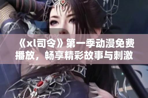 《xl司令》第一季动漫免费播放，畅享精彩故事与刺激战斗的结合