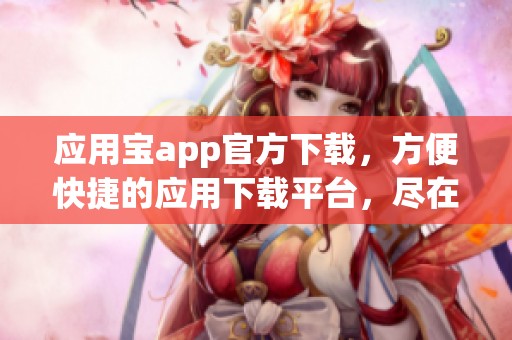 应用宝app官方下载，方便快捷的应用下载平台，尽在掌握之中！