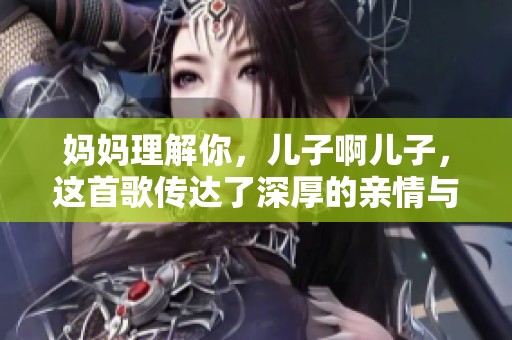 妈妈理解你，儿子啊儿子，这首歌传达了深厚的亲情与情感。