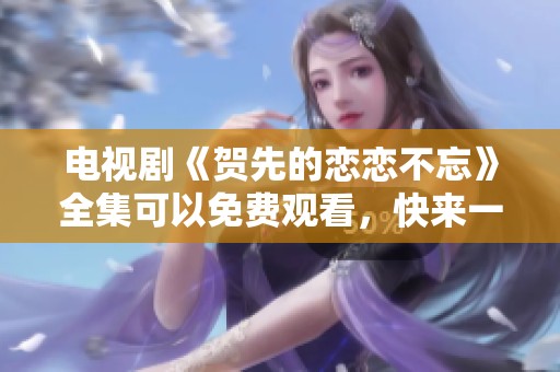 电视剧《贺先的恋恋不忘》全集可以免费观看，快来一起观看吧！