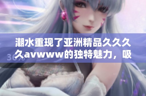 潮水重现了亚洲精品******www的独特魅力，吸引了众多眼球与关注