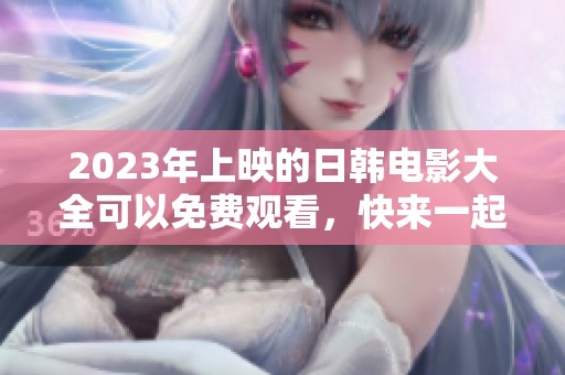 2023年上映的日韩电影大全可以免费观看，快来一起欣赏吧！
