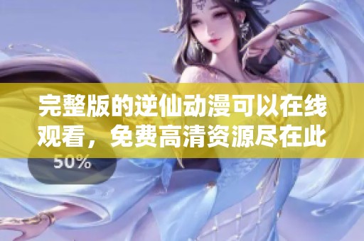 完整版的逆仙动漫可以在线观看，免费高清资源尽在此处等你来探寻