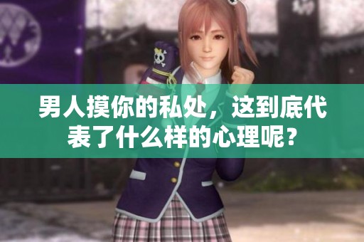男人摸你的私处，这到底代表了什么样的心理呢？