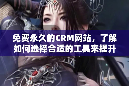 免费永久的CRM网站，了解如何选择合适的工具来提升业务效率。