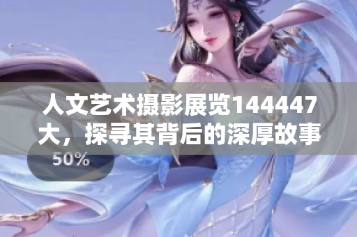 人文艺术摄影展览144447大，探寻其背后的深厚故事与情感