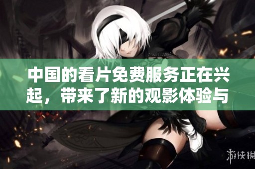 中国的看片免费服务正在兴起，带来了新的观影体验与选择