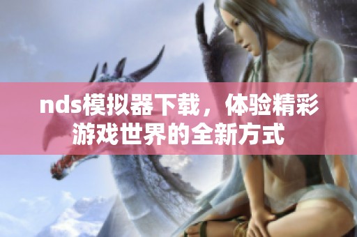 nds模拟器下载，体验精彩游戏世界的全新方式