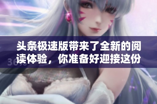 头条极速版带来了全新的阅读体验，你准备好迎接这份精彩了吗