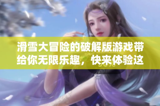 滑雪大冒险的破解版游戏带给你无限乐趣，快来体验这场精彩冒险吧