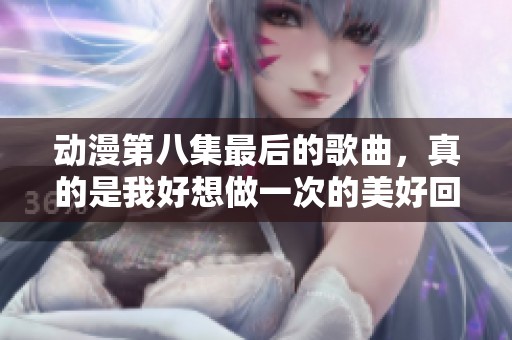 动漫第八集最后的歌曲，真的是我好想做一次的美好回忆