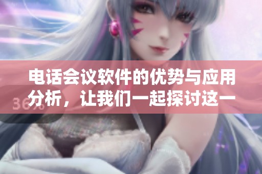 电话会议软件的优势与应用分析，让我们一起探讨这一工具的潜力。