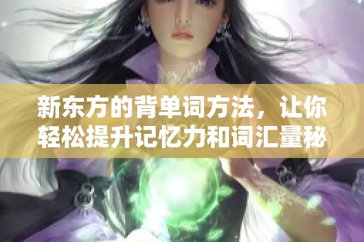 新东方的背单词方法，让你轻松提升记忆力和词汇量秘诀