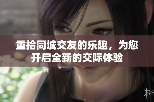 重拾同城交友的乐趣，为您开启全新的交际体验