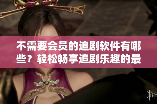 不需要会员的追剧软件有哪些？轻松畅享追剧乐趣的最佳选择！