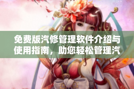 免费版汽修管理软件介绍与使用指南，助您轻松管理汽车维修业务