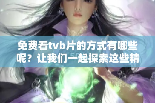 免费看tvb片的方式有哪些呢？让我们一起探索这些精彩的影视内容吧
