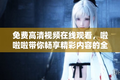 免费高清视频在线观看，啦啦啦带你畅享精彩内容的全新体验