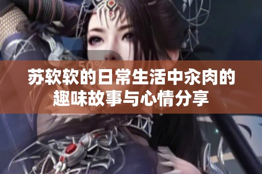 苏软软的日常生活中汆肉的趣味故事与心情分享