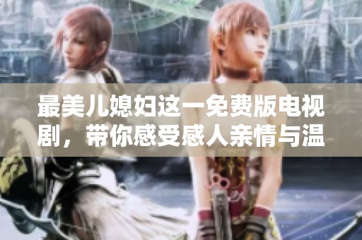 最美儿媳妇这一免费版电视剧，带你感受感人亲情与温暖家庭故事