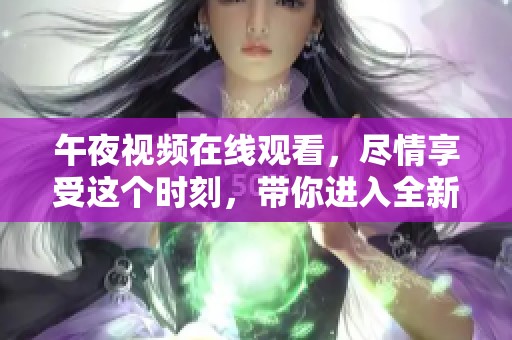 午夜视频在线观看，尽情享受这个时刻，带你进入全新视界。