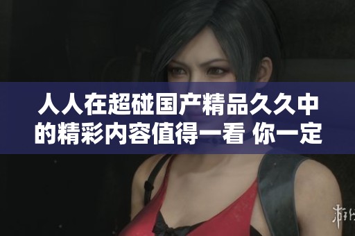 人人在超碰******中的精彩内容值得一看 你一定会感兴趣的