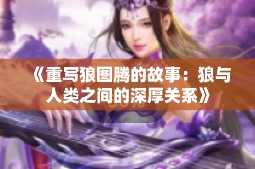 《重写狼图腾的故事：狼与人类之间的深厚关系》