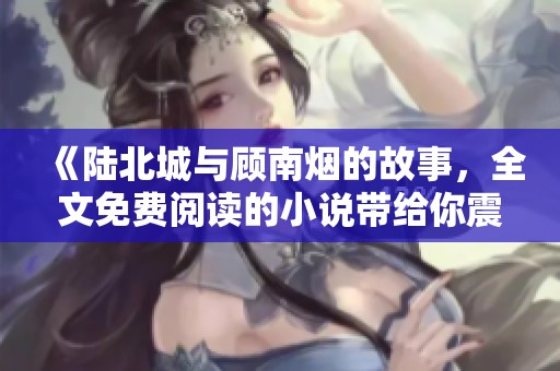 《陆北城与顾南烟的故事，全文免费阅读的小说带给你震撼体验》