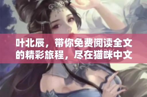 叶北辰，带你免费阅读全文的精彩旅程，尽在猫咪中文网！