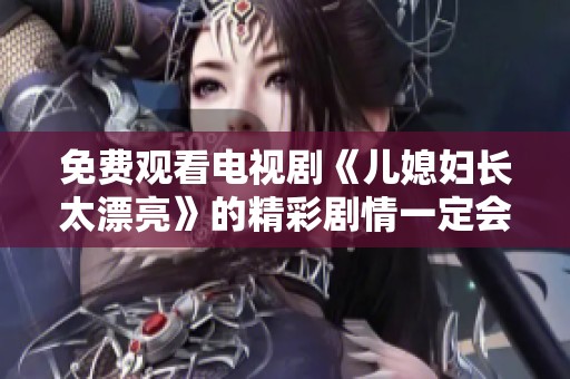 免费观看电视剧《儿媳妇长太漂亮》的精彩剧情一定会让你爱不释手
